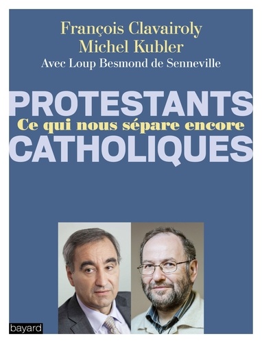Michel Kubler et François Clavairoly - Protestants, catholiques, ce qui nous sépare encore - Dialogue entre un pasteur et un prêtre.