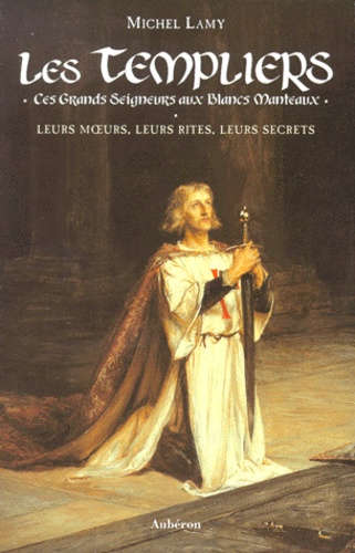 Michel Lamy - Les Templiers. Ces Grands Seigneurs Aux Blancs Manteaux, Leurs Moeurs, Leurs Rites, Leurs Secrets.