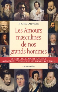 Michel Larivière - Les amours masculines de nos grands hommes - Homosexuels et bisexuels célèbres.
