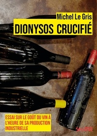 Michel Le Gris - Dionysos crucifié - Essai sur le goût du vin à l'heure de sa production industrielle.