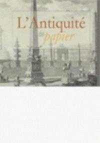 Michel Lefftz et Céline Van Hoorebeeck - L'Antiquité de papier - Le livre d'art, témoin exceptionnel de la frénésie de savoir (XVIe-XIXe siècles).