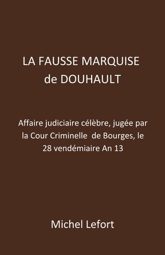 Michel Lefort - La Fausse Marquise  de Douhault - Affaire judiciaire célèbre, jugée par la Cour Criminelle  de Bourges, le 28 vendémiaire An 13.