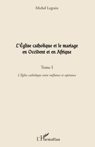 Michel Legrain - L'Eglise catholique et le mariage en Occident et en Afrique - Tome 1, L'Eglise catholique entre méfiance et espérance.