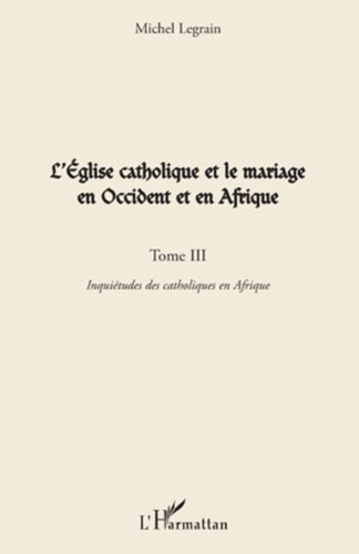Michel Legrain - L'Eglise catholique et le mariage en Occident et en Afrique - Tome 3, Inquiétudes des catholiques en Afrique.