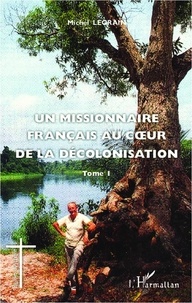 Michel Legrain - Un missionnaire français au coeur de la décolonisation - Tome 1.