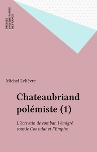 Michel Lelièvre - Chateaubriand polémiste Tome 1 - L'Écrivain de combat, l'émigré sous le Consulat et l'Empire.