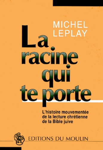 Michel Leplay - La Racine Qui Te Porte. L'Histoire Mouvementee De La Lecture Chretienne De La Bible Juive.