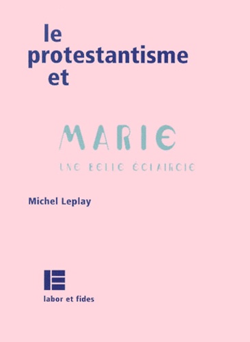 Michel Leplay - Le Protestantisme Et Marie. Une Belle Eclaircie.