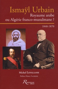 Michel Levallois - Ismaÿl Urbain - Royaume arabe ou Algérie franco-musulmane ? 1848-1870.