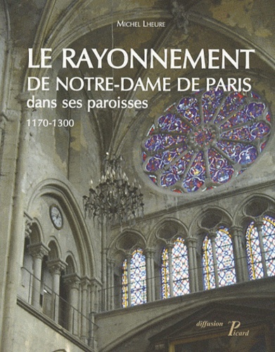 Michel Lheur - Le rayonnement de Notre-Dame de Paris dans ses paroisses 1170-1300.
