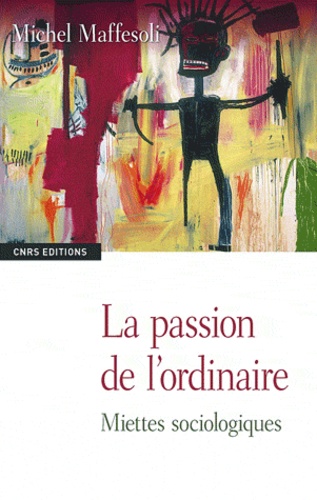 Michel Maffesoli - La passion de l'ordinaire - Miettes sociologiques.