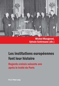 Michel Mangenot et Sylvain Schirmann - Les institutions européennes font leur histoire - Regards croisés soixante ans après le traité de Paris.