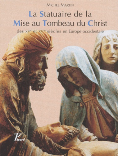 Michel Martin - La Statuaire De La Mise Au Tombeau Du Christ. Des Xveme Et Xvieme Siecles En Europe Occidentale.