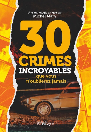 30 Crimes incroyables que vous n'oublierez jamais. Documents, photos et témoignages exclusifs
