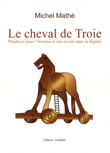 Michel Mathe - Le cheval de Troie - Plaidoyer pour l'homme et son avenir dans la dignité.