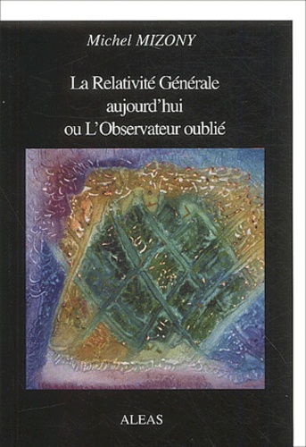 Michel Mizony - La Relativité Générale aujourd'hui ou L'Observateur oublié.