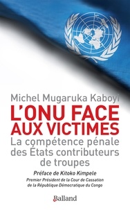 Michel Mugaruka Kaboyi - L'ONU face aux victimes - La compétence pénale des Etats contributeurs de troupes de l'ONU à l'épreuve des droits des victimes.