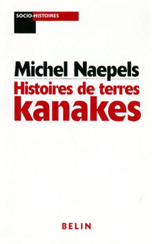 Michel Naepels - Histoires de terres kanakes - Conflits fonciers et rapports sociaux dans la région de Houzïlou, Nouvelle-Calédonie.