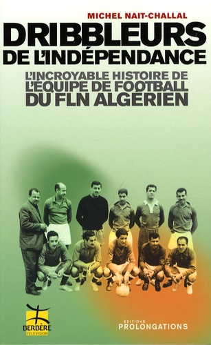 Michel Nait-Challal - Dribbleurs de l'indépendance - L'incroyable histoire de l'équipe de football du FLN algérien.