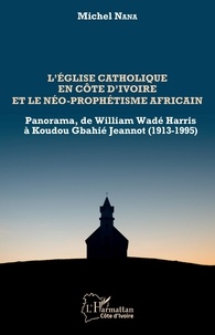 Michel Nana - L'église catholique en Côte d'Ivoire et le néo-prophétisme africain - Panorama, de William Wadé Harris à Koudou Gbahié Jeannot (1913-1995).