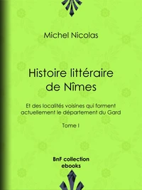 Histoire littéraire de Nîmes et des localités voisines qui forment actuellement le département du Gard