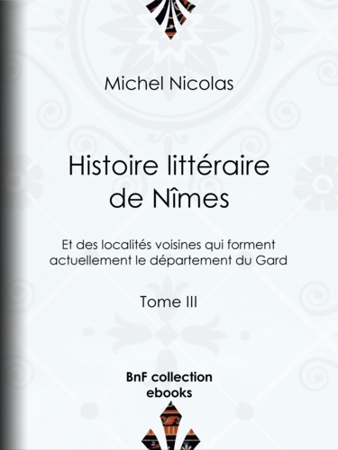 Histoire littéraire de Nîmes et des localités voisines qui forment actuellement le département du Gard. Tome III
