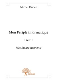 Michel Ondée - Mon périple informatique 1 : Mon périple informatique - livre i - Mes Environnements.