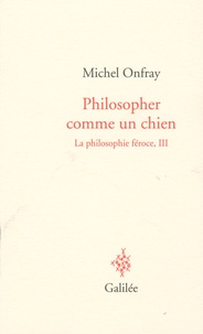 Michel Onfray - La philosophie féroce - Tome 3, Philosopher comme un chien.