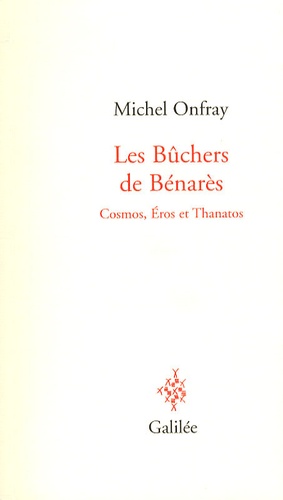 Michel Onfray - Les Bûchers de Bénarès - Cosmos, Eros et Thanatos.