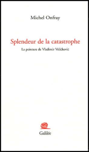 Michel Onfray - Splendeur De La Catastrophe. La Peinture De Vladimir Velickovic.