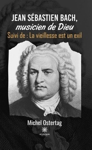 Michel Ostertag - Jean Sébastien Bach, musicien de Dieu - Suivi de : La vieillesse est un exil.
