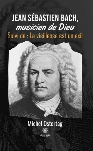 Jean Sébastien Bach, musicien de Dieu. Suivi de : La vieillesse est un exil