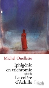 Michel Ouellette - Iphigénie en trichromie suivi de La colère d’Achille.