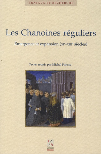 Michel Parisse - Les Chanoines réguliers - Emergence et expansion (XIe-XIIIe siècles).