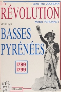 Michel Péronnet et Jean-Paul Jourdan - La Révolution dans le département des Basses-Pyrénées : 1789-1799.