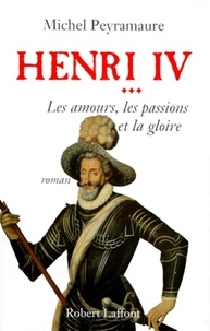 Michel Peyramaure - Henri IV Tome 3 : Les amours les passions et la gloire.