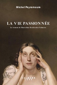 Michel Peyramaure - La vie passionnée - Le roman de Marceline Desbordes-Valmore.