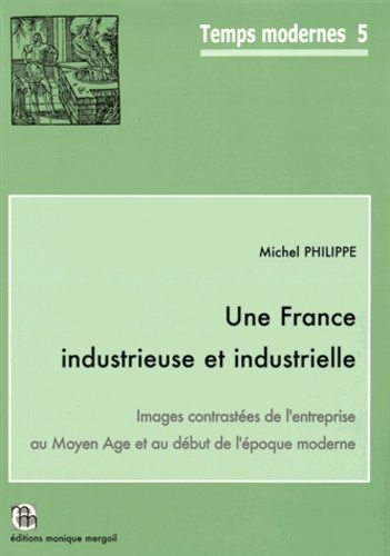 Michel Philippe - Une France industrieuse et industrielle - Images contrastées de l'entreprise au Moyen Age et au début de l'époque moderne.