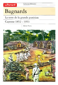 Michel Pierre - Bagnards. La Terre De La Grande Punition, Cayenne, 1852-1953.