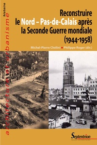 Michel-Pierre Chélini et Philippe Roger - Reconstruire le Nord - Pas-de-Calais après la Seconde Guerre mondiale (1944-1958).