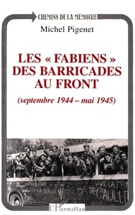 Michel Pigenet - Les Fabiens, des barricades au front - Septembre 1944-mai 1945.