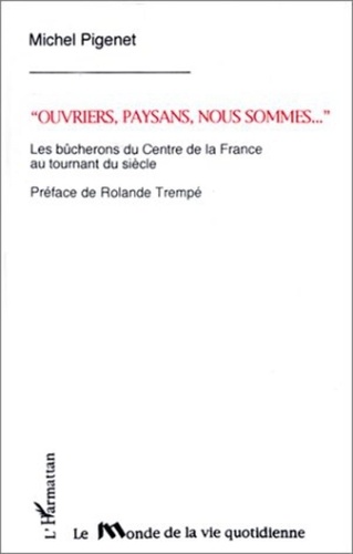 Michel Pigenet - Ouvriers, paysans nous sommes ... - Les bûcherons du centre de la France au tournant du siècle.
