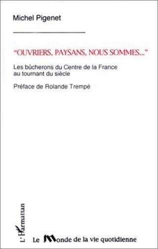 Michel Pigenet - Ouvriers, paysans nous sommes ... - Les bûcherons du centre de la France au tournant du siècle.