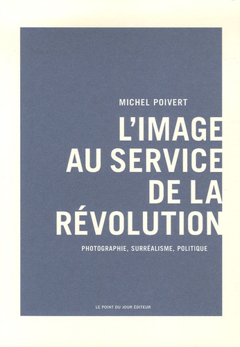 Michel Poivert - L'image au service de la révolution - Photographie, surréalisme, politique.