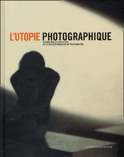 Michel Poivert et Carole Troufléau - L'utopie photographique - Regard sur la collection de la société française de photographie.