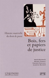 Michel Porret et Vincent Fontana - Bois, fers et papiers de justice - Histoire matérielle du droit de punir.