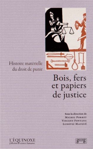 Michel Porret et Vincent Fontana - Bois, fers et papiers de justice - Histoire matérielle du droit de punir.