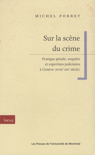 Michel Porret - Sur la scène du crime - Pratique pénale, enquête et expertises judiciaires à Genève (XVIIIe-XIXe siècle).