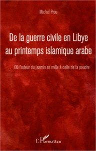 Michel Prou - De la guerre civile en Libye au printemps islamique arabe - Où l'odeur du jasmin se mêle à celle de la poudre.