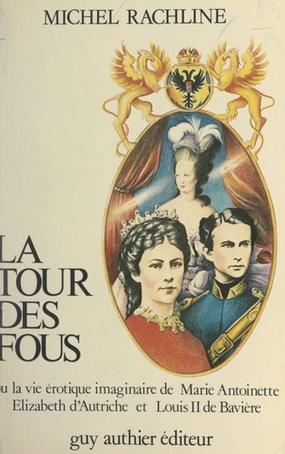 La tour des fous. Ou La vie érotique imaginaire de Marie Antoinette, Élizabeth d'Autriche et Louis II de Bavière